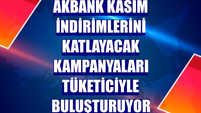Akbank kasım indirimlerini katlayacak kampanyaları tüketiciyle buluşturuyor