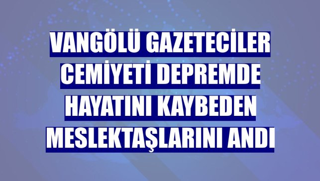 Vangölü Gazeteciler Cemiyeti depremde hayatını kaybeden meslektaşlarını andı