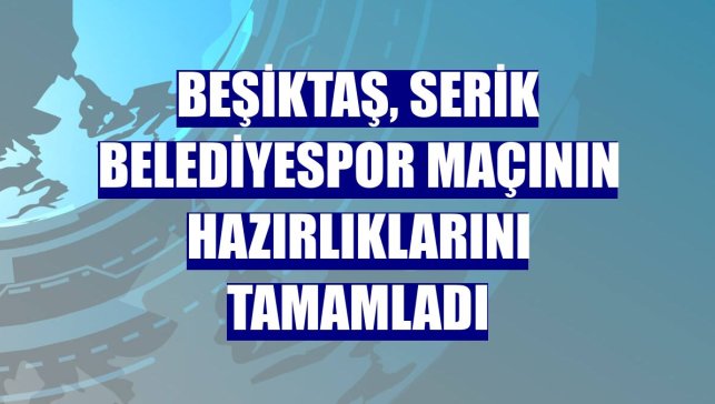 Beşiktaş, Serik Belediyespor maçının hazırlıklarını tamamladı