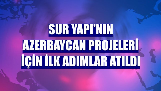 Sur Yapı'nın Azerbaycan projeleri için ilk adımlar atıldı