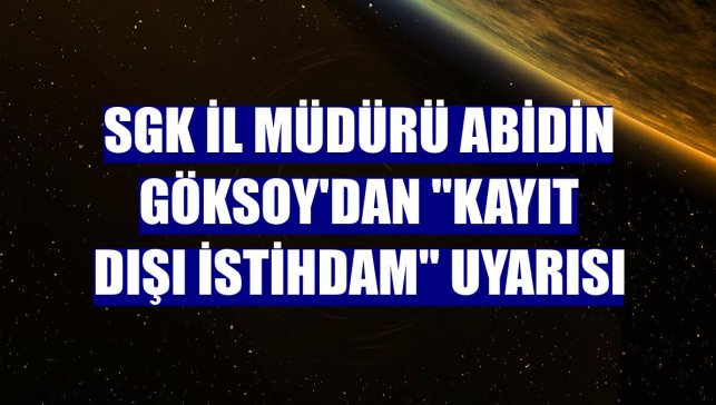 SGK İl Müdürü Abidin Göksoy'dan "kayıt dışı istihdam" uyarısı