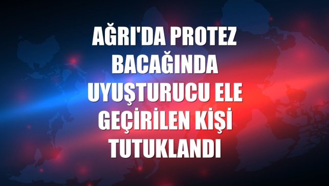 Ağrı'da protez bacağında uyuşturucu ele geçirilen kişi tutuklandı