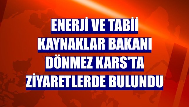 Enerji ve Tabii Kaynaklar Bakanı Dönmez Kars'ta ziyaretlerde bulundu