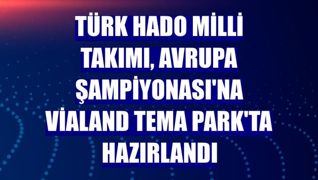 Türk HADO Milli Takımı, Avrupa Şampiyonası'na Vialand Tema Park'ta hazırlandı