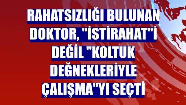 Rahatsızlığı bulunan doktor, "istirahat"i değil "koltuk değnekleriyle çalışma"yı seçti