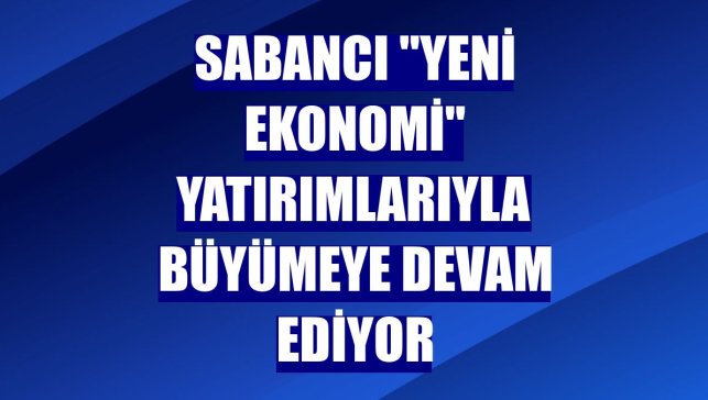 Sabancı "yeni ekonomi" yatırımlarıyla büyümeye devam ediyor
