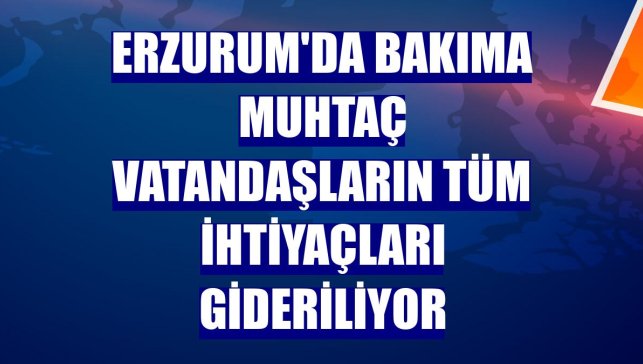 Erzurum'da bakıma muhtaç vatandaşların tüm ihtiyaçları gideriliyor