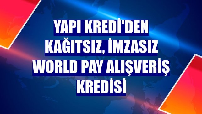 Yapı Kredi'den kağıtsız, imzasız World Pay alışveriş kredisi