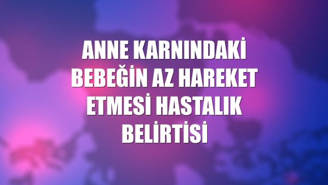 Anne karnındaki bebeğin az hareket etmesi hastalık belirtisi