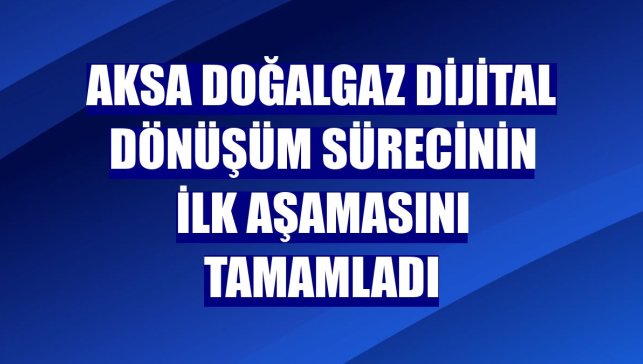 Aksa Doğalgaz dijital dönüşüm sürecinin ilk aşamasını tamamladı