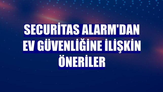 Securitas Alarm'dan ev güvenliğine ilişkin öneriler