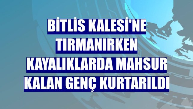 Bitlis Kalesi'ne tırmanırken kayalıklarda mahsur kalan genç kurtarıldı