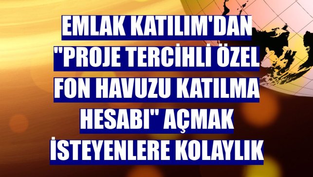 Emlak Katılım'dan "Proje Tercihli Özel Fon Havuzu Katılma Hesabı" açmak isteyenlere kolaylık