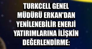 Turkcell Genel Müdürü Erkan'dan yenilenebilir enerji yatırımlarına ilişkin değerlendirme: