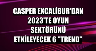 Casper Excalibur'dan 2023'te oyun sektörünü etkileyecek 6 'trend'
