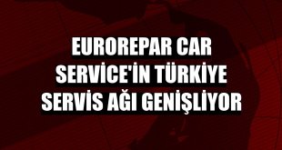 Eurorepar Car Service'in Türkiye servis ağı genişliyor