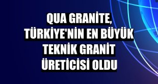 QUA Granite, Türkiye'nin en büyük teknik granit üreticisi oldu