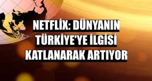 Netflix: Dünyanın Türkiye'ye ilgisi katlanarak artıyor
