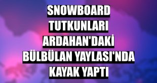 Snowboard tutkunları Ardahan'daki Bülbülan Yaylası'nda kayak yaptı