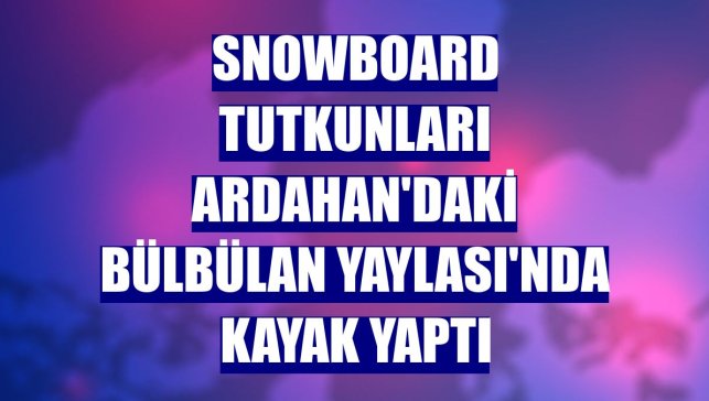 Snowboard tutkunları Ardahan'daki Bülbülan Yaylası'nda kayak yaptı