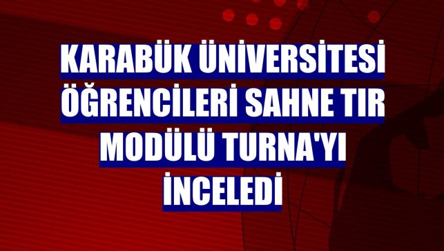Karabük Üniversitesi öğrencileri sahne tır modülü Turna'yı inceledi