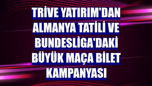 Trive Yatırım'dan Almanya tatili ve Bundesliga'daki büyük maça bilet kampanyası