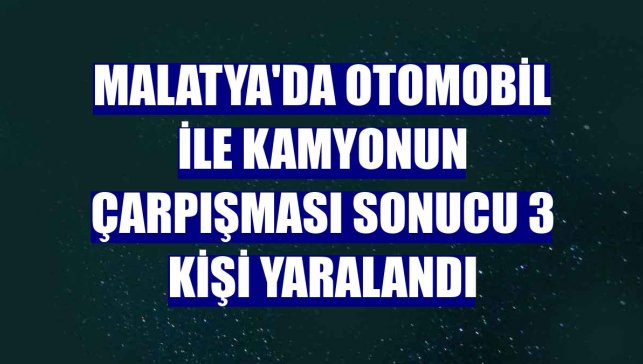 Malatya'da otomobil ile kamyonun çarpışması sonucu 3 kişi yaralandı