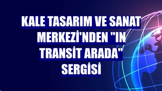 Kale Tasarım ve Sanat Merkezi'nden "In Transit Arada" sergisi