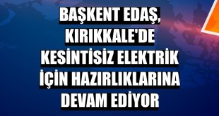 Başkent EDAŞ, Kırıkkale'de kesintisiz elektrik için hazırlıklarına devam ediyor