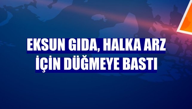 Eksun Gıda, halka arz için düğmeye bastı