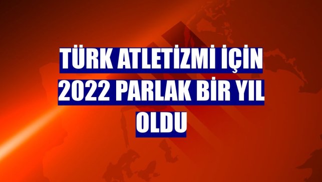 Türk atletizmi için 2022 parlak bir yıl oldu