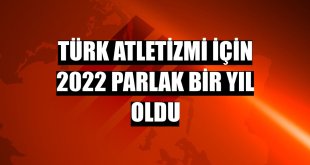 Türk atletizmi için 2022 parlak bir yıl oldu