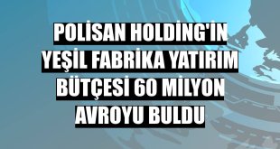 Polisan Holding'in yeşil fabrika yatırım bütçesi 60 milyon avroyu buldu