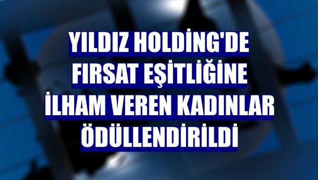 Yıldız Holding'de fırsat eşitliğine ilham veren kadınlar ödüllendirildi
