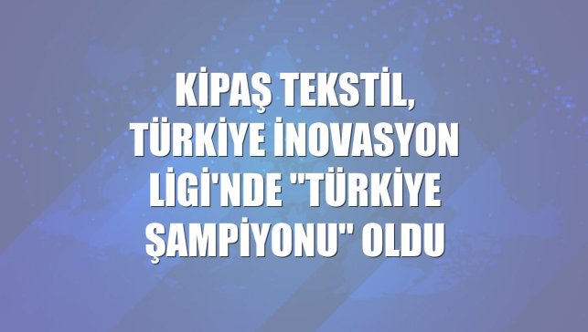Kipaş Tekstil, Türkiye İnovasyon Ligi'nde "Türkiye şampiyonu" oldu