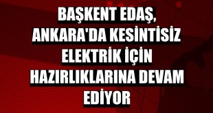 Başkent EDAŞ, Ankara'da kesintisiz elektrik için hazırlıklarına devam ediyor