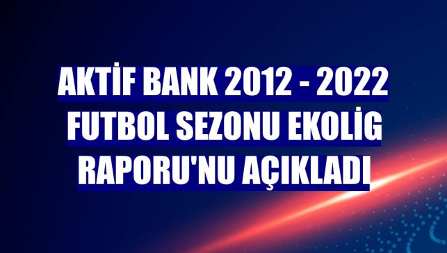 Aktif Bank 2012 - 2022 Futbol Sezonu EkoLig Raporu'nu açıkladı