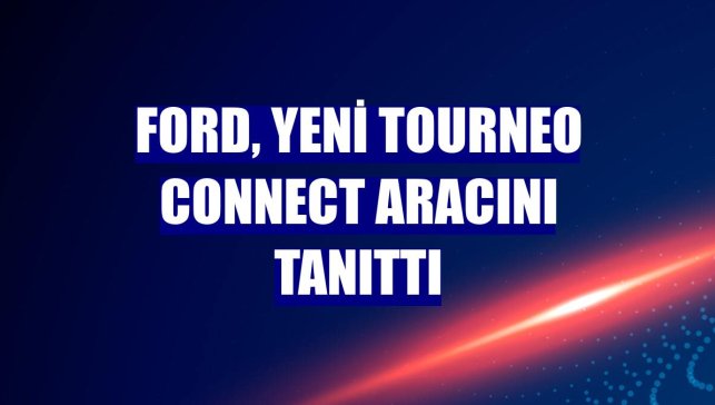 Ford, yeni Tourneo Connect aracını tanıttı