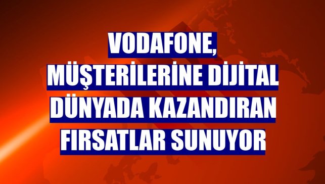 Vodafone, müşterilerine dijital dünyada kazandıran fırsatlar sunuyor