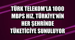 Türk Telekom'la 1000 Mbps hız, Türkiye'nin her şehrinde tüketiciye sunuluyor