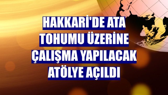 Hakkari'de ata tohumu üzerine çalışma yapılacak atölye açıldı