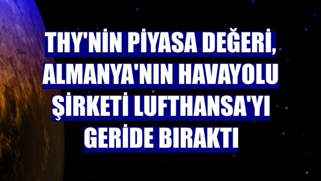 THY'nin piyasa değeri, Almanya'nın havayolu şirketi Lufthansa'yı geride bıraktı