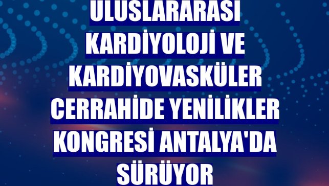 Uluslararası Kardiyoloji ve Kardiyovasküler Cerrahide Yenilikler Kongresi Antalya'da sürüyor