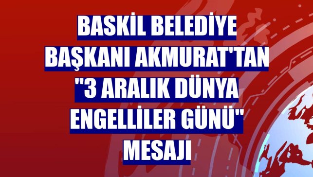 Baskil Belediye Başkanı Akmurat'tan "3 Aralık Dünya Engelliler Günü" mesajı