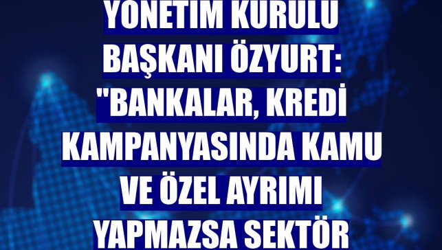 Özyurtlar Holding Yönetim Kurulu Başkanı Özyurt: "Bankalar, kredi kampanyasında kamu ve özel ayrımı yapmazsa sektör canlanır"