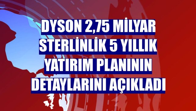Dyson 2,75 milyar sterlinlik 5 yıllık yatırım planının detaylarını açıkladı