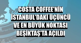 Costa Coffee'nin İstanbul'daki üçüncü ve en büyük noktası Beşiktaş'ta açıldı