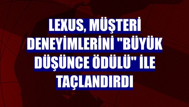 Lexus, müşteri deneyimlerini "Büyük Düşünce Ödülü" ile taçlandırdı