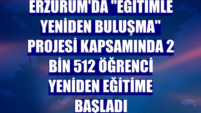 Erzurum'da "Eğitimle Yeniden Buluşma" projesi kapsamında 2 bin 512 öğrenci yeniden eğitime başladı