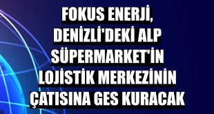 Fokus Enerji, Denizli'deki Alp Süpermarket'in lojistik merkezinin çatısına GES kuracak